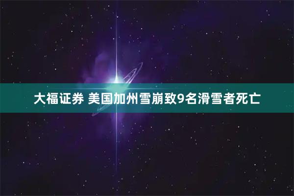 大福证券 美国加州雪崩致9名滑雪者死亡