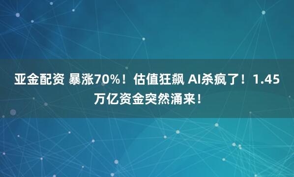 亚金配资 暴涨70%！估值狂飙 AI杀疯了！1.45万亿资金突然涌来！