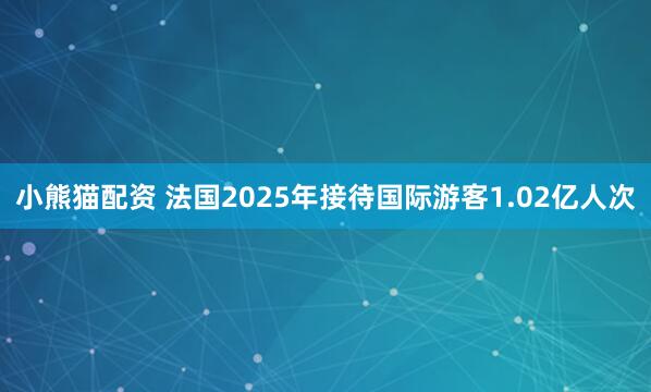 小熊猫配资 法国2025年接待国际游客1.02亿人次
