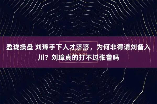 盈珑操盘 刘璋手下人才济济，为何非得请刘备入川？刘璋真的打不过张鲁吗
