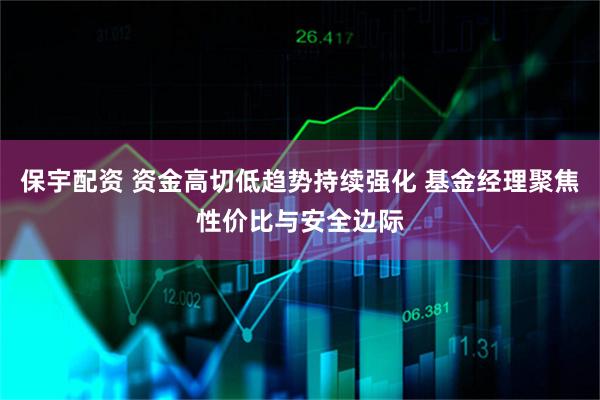 保宇配资 资金高切低趋势持续强化 基金经理聚焦性价比与安全边际