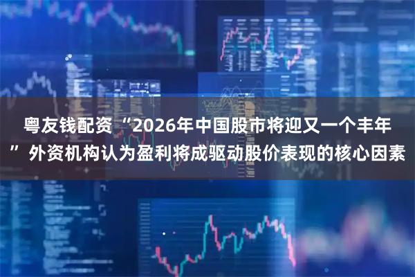 粤友钱配资 “2026年中国股市将迎又一个丰年” 外资机构认为盈利将成驱动股价表现的核心因素