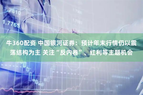 牛360配资 中国银河证券：预计年末行情仍以震荡结构为主 关注“反内卷”、红利等主题机会