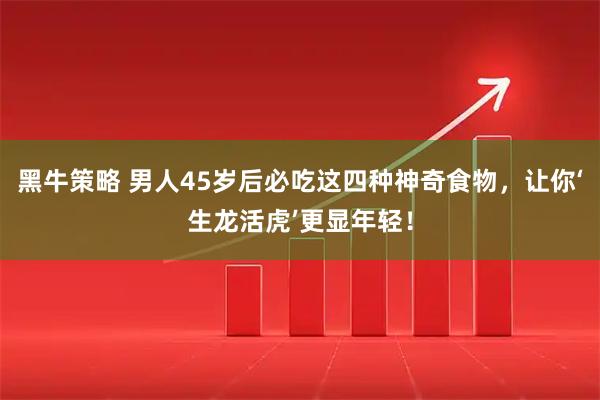 黑牛策略 男人45岁后必吃这四种神奇食物，让你‘生龙活虎’更显年轻！