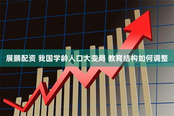 展鵬配资 我国学龄人口大变局 教育结构如何调整