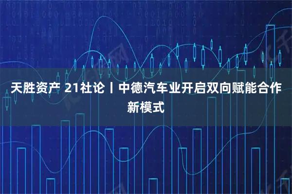 天胜资产 21社论丨中德汽车业开启双向赋能合作新模式