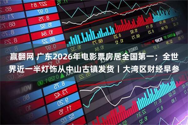 赢翻网 广东2026年电影票房居全国第一；全世界近一半灯饰从中山古镇发货丨大湾区财经早参
