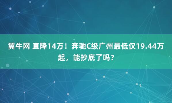 翼牛网 直降14万！奔驰C级广州最低仅19.44万起，能抄底了吗？