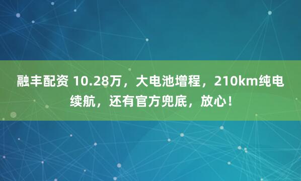 融丰配资 10.28万，大电池增程，210km纯电续航，还有官方兜底，放心！