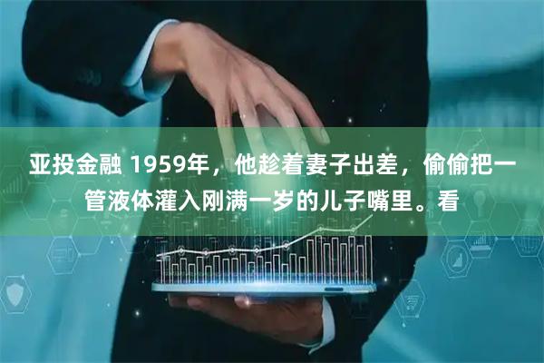 亚投金融 1959年，他趁着妻子出差，偷偷把一管液体灌入刚满一岁的儿子嘴里。看
