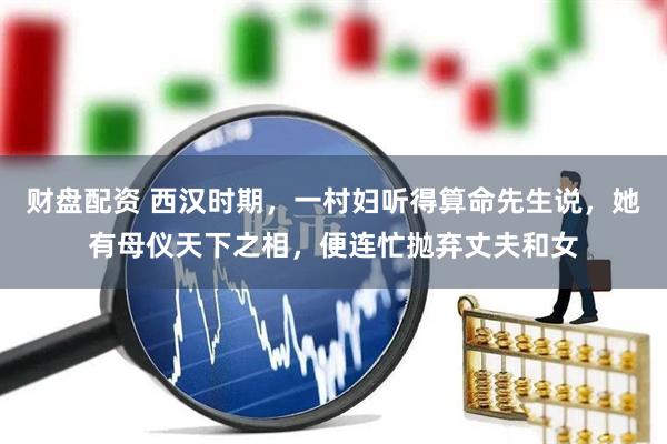 财盘配资 西汉时期，一村妇听得算命先生说，她有母仪天下之相，便连忙抛弃丈夫和女