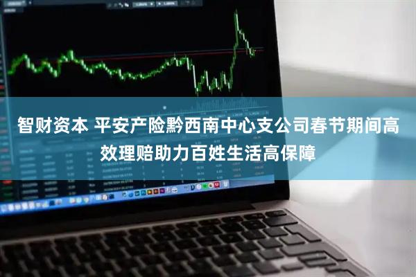 智财资本 平安产险黔西南中心支公司春节期间高效理赔助力百姓生活高保障
