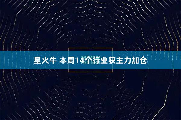 星火牛 本周14个行业获主力加仓