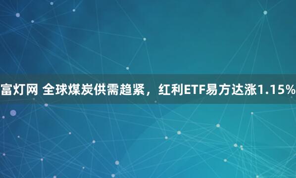 富灯网 全球煤炭供需趋紧，红利ETF易方达涨1.15%