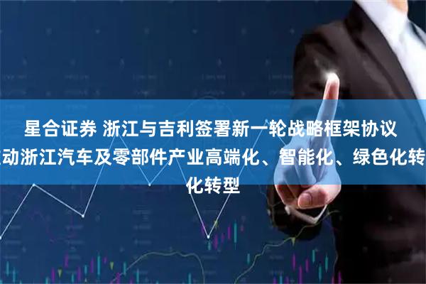 星合证券 浙江与吉利签署新一轮战略框架协议 推动浙江汽车及零部件产业高端化、智能化、绿色化转型