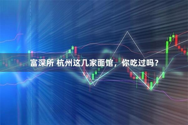 富深所 杭州这几家面馆，你吃过吗？