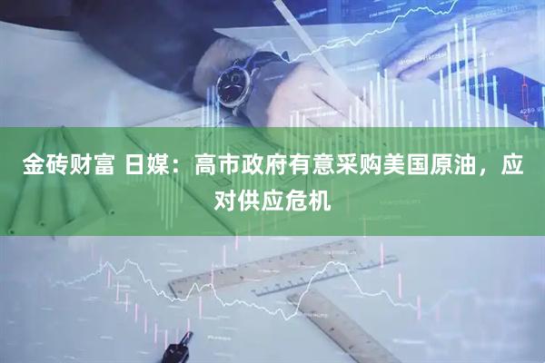 金砖财富 日媒：高市政府有意采购美国原油，应对供应危机