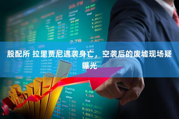 股配所 拉里贾尼遇袭身亡，空袭后的废墟现场疑曝光