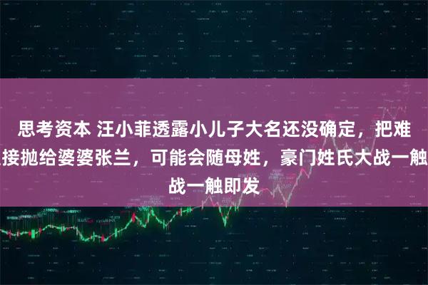 思考资本 汪小菲透露小儿子大名还没确定，把难题直接抛给婆婆张兰，可能会随母姓，豪门姓氏大战一触即发
