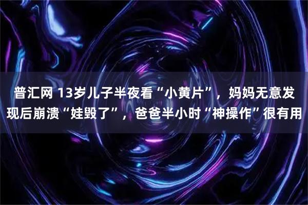普汇网 13岁儿子半夜看“小黄片”，妈妈无意发现后崩溃“娃毁了”，爸爸半小时“神操作”很有用