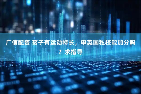 广信配资 孩子有运动特长，申英国私校能加分吗？求指导