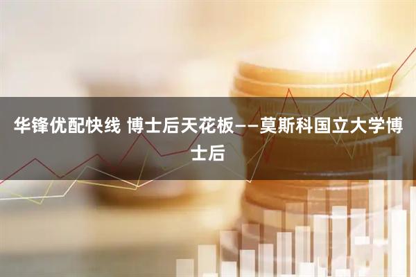华锋优配快线 博士后天花板——莫斯科国立大学博士后