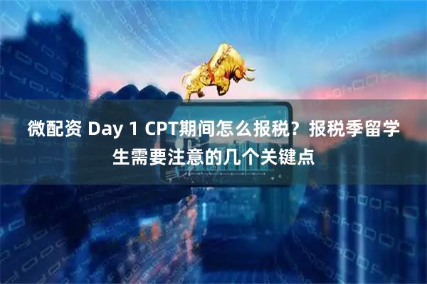 微配资 Day 1 CPT期间怎么报税？报税季留学生需要注意的几个关键点