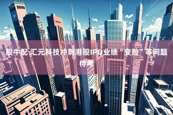 股牛配 汇元科技冲刺港股IPO　业绩“变脸”等问题待考