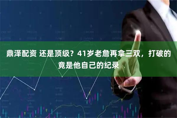 鼎泽配资 还是顶级？41岁老詹再拿三双，打破的竟是他自己的纪录
