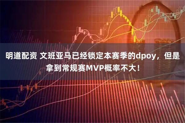 明道配资 文班亚马已经锁定本赛季的dpoy，但是拿到常规赛MVP概率不大！