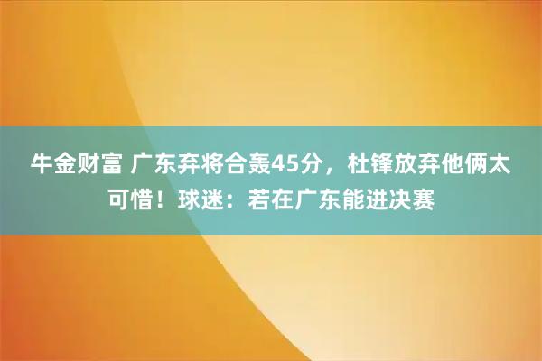 牛金财富 广东弃将合轰45分，杜锋放弃他俩太可惜！球迷：若在广东能进决赛