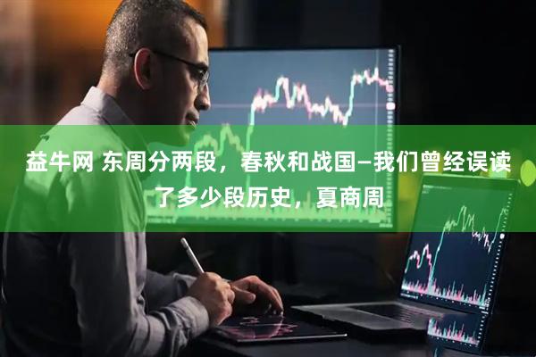 益牛网 东周分两段，春秋和战国—我们曾经误读了多少段历史，夏商周