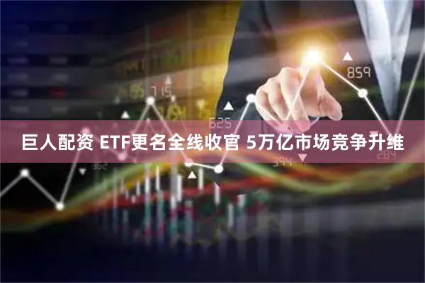 巨人配资 ETF更名全线收官 5万亿市场竞争升维