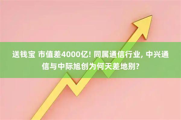 送钱宝 市值差4000亿! 同属通信行业, 中兴通信与中际旭创为何天差地别?