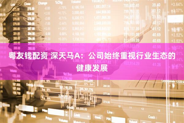 粤友钱配资 深天马A：公司始终重视行业生态的健康发展