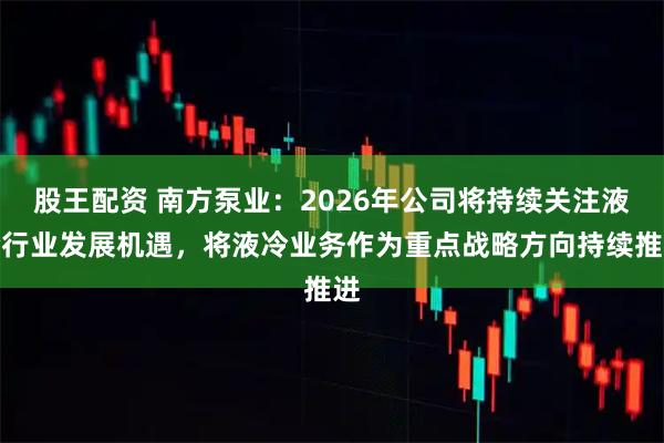 股王配资 南方泵业：2026年公司将持续关注液冷行业发展机遇，将液冷业务作为重点战略方向持续推进