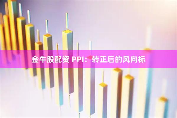金牛股配资 PPI：转正后的风向标