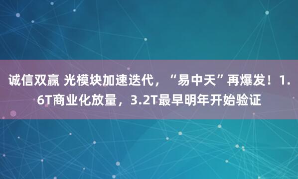 诚信双赢 光模块加速迭代，“易中天”再爆发！1.6T商业化放量，3.2T最早明年开始验证