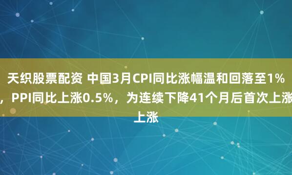 天织股票配资 中国3月CPI同比涨幅温和回落至1%，PPI同比上涨0.5%，为连续下降41个月后首次上涨