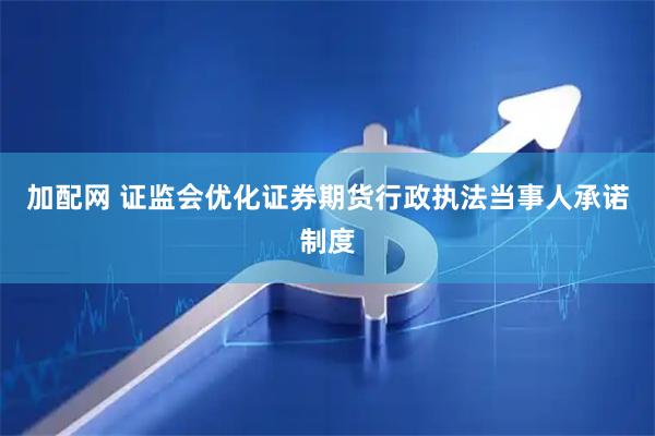 加配网 证监会优化证券期货行政执法当事人承诺制度