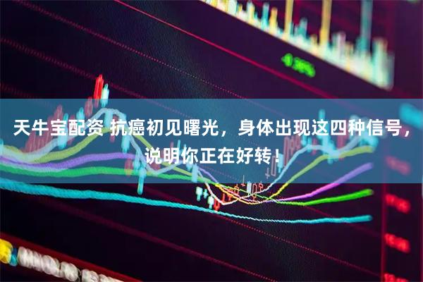 天牛宝配资 抗癌初见曙光,身体出现这四种信号,说明你正在好转!