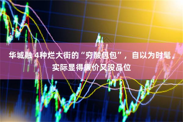 华城融 4种烂大街的“穷酸包包”，自以为时髦，实际显得廉价又没品位