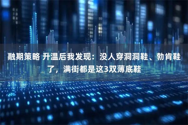融期策略 升温后我发现：没人穿洞洞鞋、勃肯鞋了，满街都是这3双薄底鞋