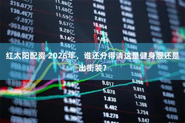 红太阳配资 2026年,谁还分得清这是健身服还是出街装?