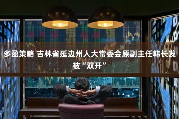 多盈策略 吉林省延边州人大常委会原副主任韩长发被“双开”