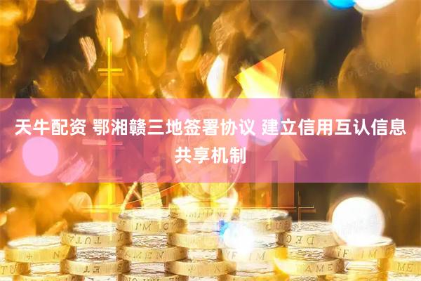 天牛配资 鄂湘赣三地签署协议 建立信用互认信息共享机制