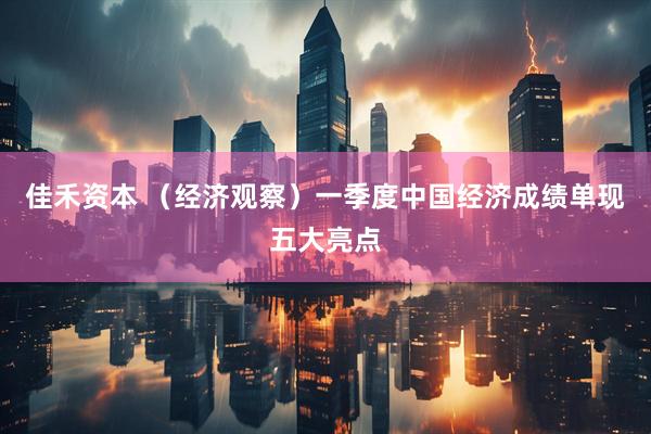 佳禾资本 （经济观察）一季度中国经济成绩单现五大亮点