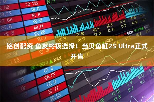 铭创配资 鱼友终极选择！当贝鱼缸2S Ultra正式开售