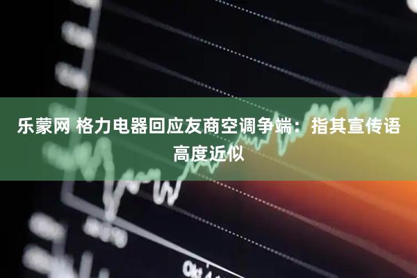 乐蒙网 格力电器回应友商空调争端：指其宣传语高度近似