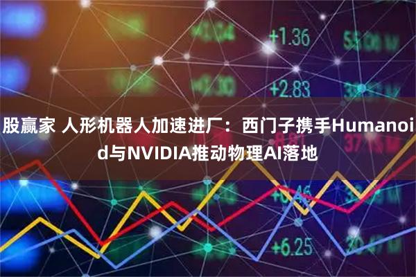 股赢家 人形机器人加速进厂：西门子携手Humanoid与NVIDIA推动物理AI落地